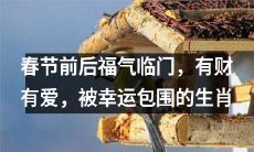 哪些生肖在春节前后迎来了福气，拥有了财富和爱情，被幸运紧紧包围？