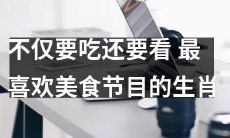 十二生肖中最热爱美食节目的动物，除了品尝美食外还眼馋美食摄影？