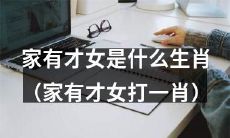 惊人发现：哪个生肖的家庭更容易拥有才女？（揭秘“家有才女打一肖”）