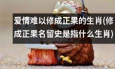 哪些生肖在修成爱情正果方面面临巨大困难（修成爱情正果名留史到底是指哪些生肖）？