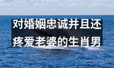 哪些生肖男性对婚姻忠诚坚定、对配偶充满疼爱与关怀呢？