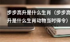 步步高升的生肖动物是什么?(详解步步高升指的是什么生肖动物)
