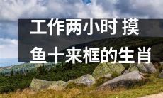 工作时间只有两小时, 却摸鱼了十来框，这是哪些生肖的"拿手好戏"？