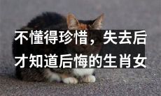 经历过不懂珍惜,失而复得后才深刻醒悟的生肖女