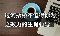 过河拆桥：为什么你不应该效力于这种生肖领导，他们不值得你付出？