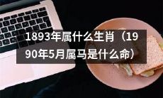 1893年出生的人属于哪个生肖？1990年5月出生的人属马，那么在1893年属什么命呢？