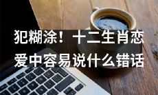 在恋爱中，十二生肖很容易说出的错话会有哪些犯糊涂的状况呢？