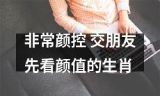 交友通则之一：狂热颜控者？以生肖换取虚荣的封面友谊？