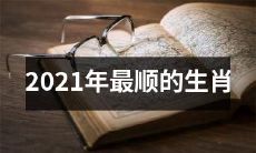 2021年最为幸运、顺遂的十二生肖排行榜