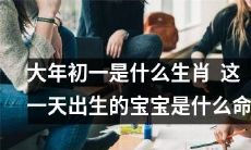探究大年初一出生的宝宝的命运：哪些生肖能够享受红运和旺财的力量？