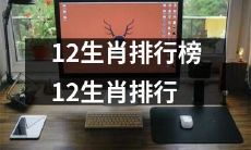 榜：从第一名到最后一名，透析12种不同生肖的特点与命运趋势排名！