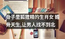 天生媚骨的生肖女如狐狸精一般,散发着无穷的魅惑力,令男人无法自拔!