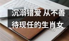 沉溺于错爱的生肖女：经常对现任冷淡不善待，情感生活陷入泥沼
