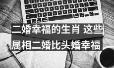 探究二婚的幸福指数：哪些属相比头婚更加幸福？