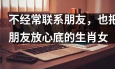 生肖女子不善于保持联系却能坦然信赖之，以友谊为核心的生活哲学