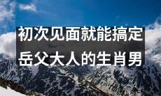 无需担心，这位生肖男初次见面就能妥善应对你的岳父大人！