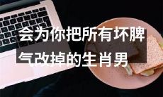 生肖男，能够完全改掉坏脾气并成为你的理想伴侣