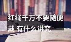 着装配饰不能轻率选择！ 穿错红绳可能带来哪些讲究及影响？