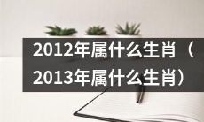 2012年的生肖以及其对应的动物是什么？同时，作为后续的疑问，2013年的生肖又会是哪个动物呢？