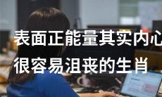 掩盖真实情感的正能量表象：内心频繁沮丧的十二生肖