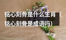 铭心刻骨的含义和相关生肖有哪些（铭心刻骨是成语还是生肖名称）？