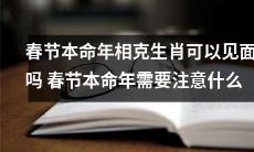 春节本命年相克生肖是否能够碰面？春节本命年相关注意事项浅析
