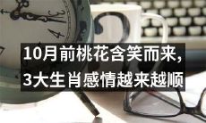 在10月的来临之前，幸福的桃花萦绕着三大幸运生肖，感情事业步步高升，浪漫登录人生舞台，助力美好未来