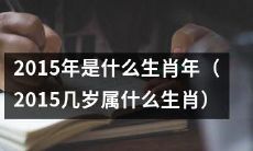 2015年是哪个属相？2015几岁属于哪个生肖呢？