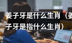 关于姜子牙的生肖，您是否有疑惑？来看看姜子牙到底是何种生肖标志，了解一下吧！