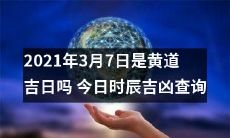 请问今天的时辰吉凶如何？2021年3月7日是否为黄道吉日？