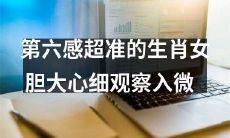 具备非凡预感能力的生肖女:她的勇气、细心和洞察力无与伦比