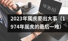 2023年,根据1974年属虎的历史记录,属虎的人将不可避免面临一系列前所未有的巨大挑战和机遇