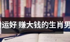 2022年财运亨通，能够轻松赚大钱的十二生肖男人！
