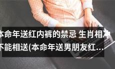 送男朋友红内裤的禁忌：在本命年应当注意相生相克，生肖相冲须知！