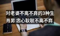 揭秘忠心耿耿不离不弃老婆的3种生肖男人，你有这样的福气吗？