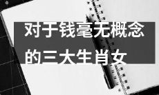三种毫无金钱概念的女性生肖：当钱财不值一提时
