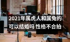 2021年属虎人和属兔人 结婚是否合适？考虑性格不匹配因素