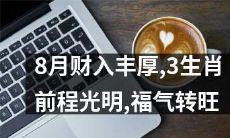 8月财运披荆斩棘，三个属相前途广袤，福运日渐兴隆