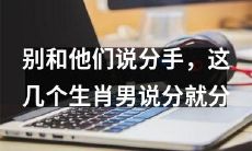 千万别告诉这几个生肖男你要分手,因为他们马上会果断说分手