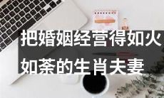生肖夫妻如何经营婚姻，让爱情热情像炽烈的烈焰般燃烧不息？