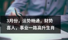 十二生肖3月份幸运星高照，财源滚滚，事业蒸蒸日上，一路顺风顺水！