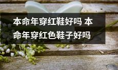 在本命年里穿红色鞋子是否有利于改善运势？