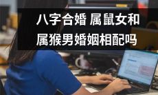 根据八字合婚理论，究竟属鼠女和属猴男的婚姻是否相配？