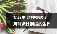 经过艾菲尔财神眷顾，3月财运好到爆的生肖将有着足够的财富和好运气