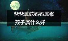 爸爸是蛇，妈妈是猴，那么他们的孩子会属于什么好，该如何鉴别？