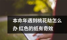 遇上本命年桃花劫怎么办？据说红色纸张有神奇的功效！