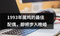 1993年生属鸡的最佳婚姻匹配,面临晚婚趋势的挑战
