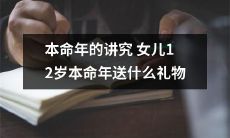 女儿迎接本命年的传统信仰：12岁如何选礼物显心意？