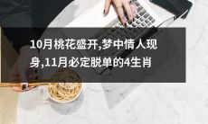 10月桃花盛开, 梦中情人现身，11月将快乐搭载回家的四个生肖，究竟是谁？