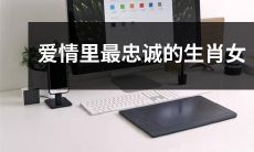 十二生肖中最忠诚、最持久的爱情代表——以忠诚著称的生肖女